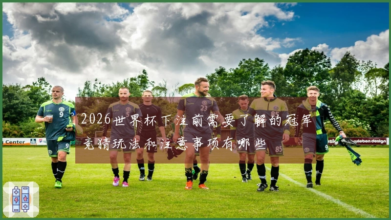 2026世界杯下注前需要了解的冠军竞猜玩法和注意事项有哪些