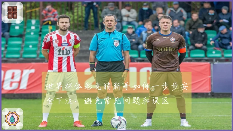 世界杯体彩竞猜新手如何一步步安全下注，避免常见问题和误区