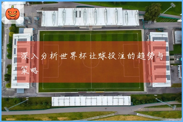 深入分析世界杯让球投注的趋势与策略