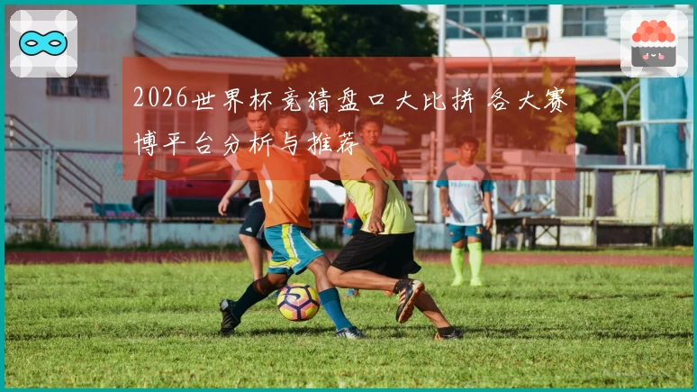 2026世界杯竞猜盘口大比拼 各大赛博平台分析与推荐