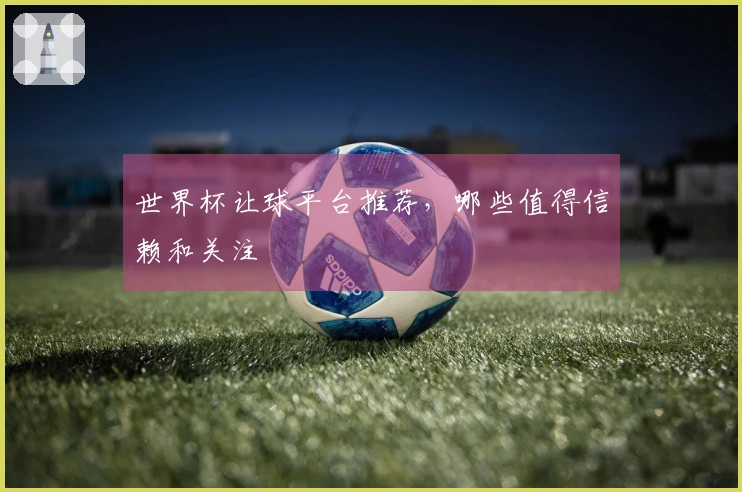 世界杯让球平台推荐,哪些值得信赖和关注