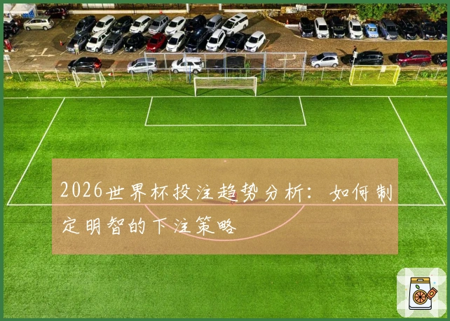 2026世界杯投注趋势分析：如何制定明智的下注策略
