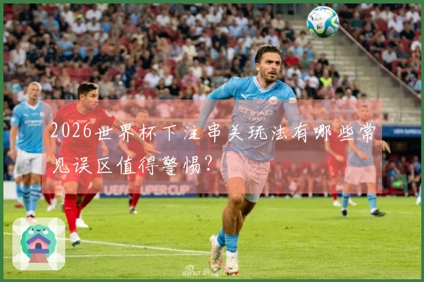 2026世界杯下注串关玩法有哪些常见误区值得警惕？