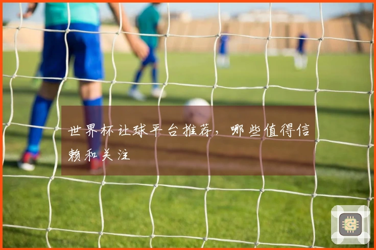 世界杯让球平台推荐，哪些值得信赖和关注
